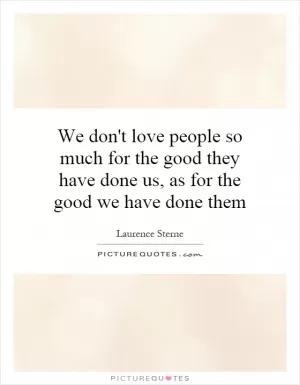 We don't love people so much for the good they have done us, as for the good we have done them Picture Quote #1