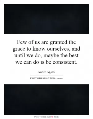Few of us are granted the grace to know ourselves, and until we do, maybe the best we can do is be consistent Picture Quote #1