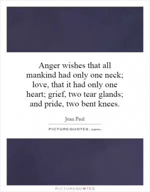 Anger wishes that all mankind had only one neck; love, that it had only one heart; grief, two tear glands; and pride, two bent knees Picture Quote #1