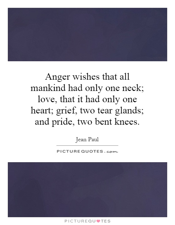 Anger wishes that all mankind had only one neck; love, that it had only one heart; grief, two tear glands; and pride, two bent knees Picture Quote #1