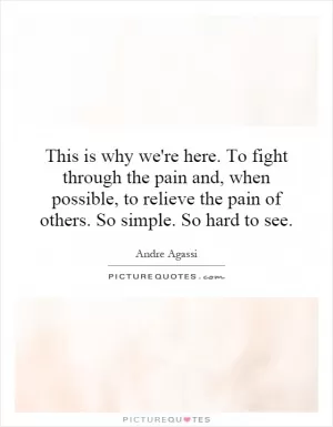 This is why we're here. To fight through the pain and, when possible, to relieve the pain of others. So simple. So hard to see Picture Quote #1