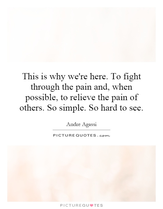 This is why we're here. To fight through the pain and, when possible, to relieve the pain of others. So simple. So hard to see Picture Quote #1