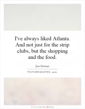 I've always liked Atlanta. And not just for the strip clubs, but the shopping and the food Picture Quote #1