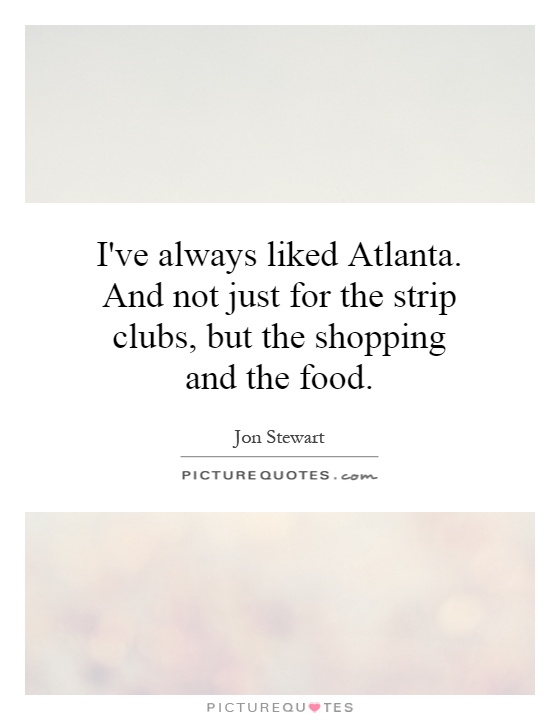 I've always liked Atlanta. And not just for the strip clubs, but the shopping and the food Picture Quote #1