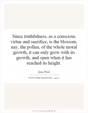 Since truthfulness, as a conscious virtue and sacrifice, is the blossom, nay, the pollen, of the whole moral growth, it can only grow with its growth, and open when it has reached its height Picture Quote #1