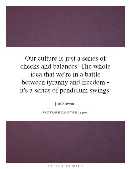 Our culture is just a series of checks and balances. The whole idea that we're in a battle between tyranny and freedom - it's a series of pendulum swings Picture Quote #1