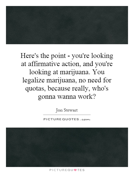Here's the point - you're looking at affirmative action, and you're looking at marijuana. You legalize marijuana, no need for quotas, because really, who's gonna wanna work? Picture Quote #1
