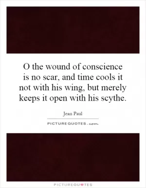 O the wound of conscience is no scar, and time cools it not with his wing, but merely keeps it open with his scythe Picture Quote #1