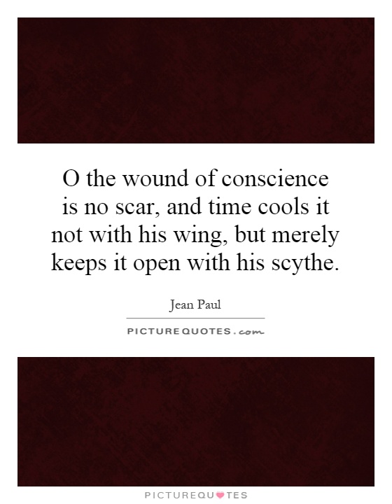 O the wound of conscience is no scar, and time cools it not with his wing, but merely keeps it open with his scythe Picture Quote #1