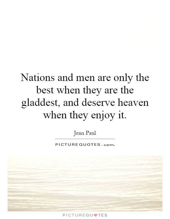 Nations and men are only the best when they are the gladdest, and deserve heaven when they enjoy it Picture Quote #1