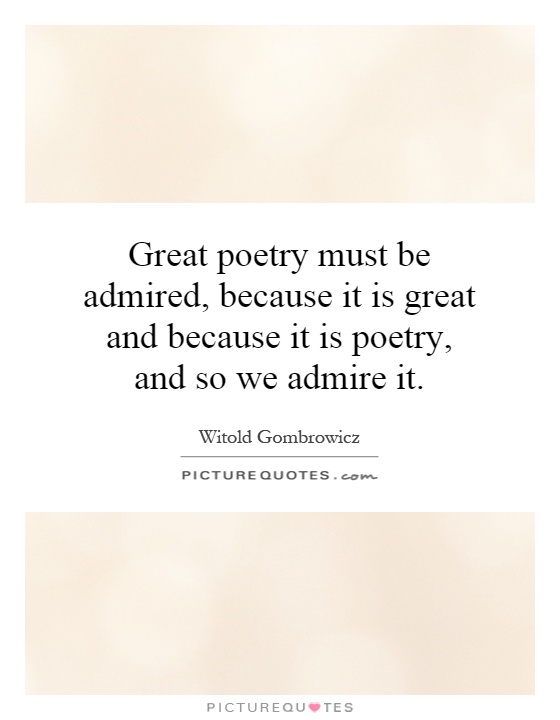 Great poetry must be admired, because it is great and because it is poetry, and so we admire it Picture Quote #1