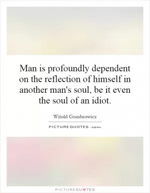 Man is profoundly dependent on the reflection of himself in another man's soul, be it even the soul of an idiot Picture Quote #1