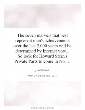 The seven marvels that best represent man's achievements over the last 2,000 years will be determined by Internet vote... So look for Howard Stern's Private Parts to come in No. 1 Picture Quote #1