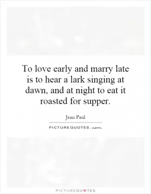 To love early and marry late is to hear a lark singing at dawn, and at night to eat it roasted for supper Picture Quote #1