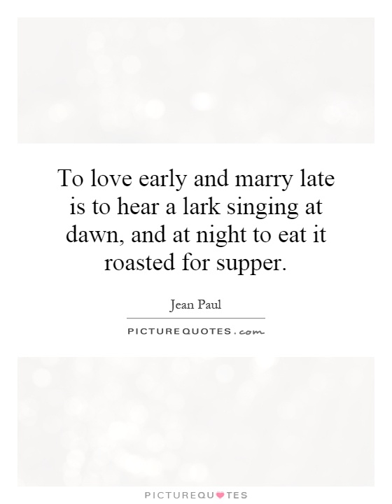 To love early and marry late is to hear a lark singing at dawn, and at night to eat it roasted for supper Picture Quote #1