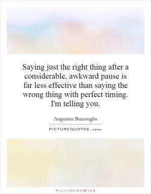 Saying just the right thing after a considerable, awkward pause is far less effective than saying the wrong thing with perfect timing. I'm telling you Picture Quote #1