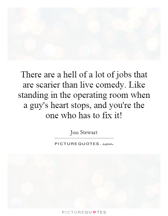 There are a hell of a lot of jobs that are scarier than live comedy. Like standing in the operating room when a guy's heart stops, and you're the one who has to fix it! Picture Quote #1