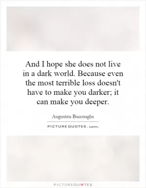 And I hope she does not live in a dark world. Because even the most terrible loss doesn't have to make you darker; it can make you deeper Picture Quote #1