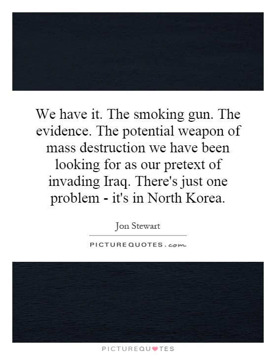 We have it. The smoking gun. The evidence. The potential weapon of mass destruction we have been looking for as our pretext of invading Iraq. There's just one problem - it's in North Korea Picture Quote #1