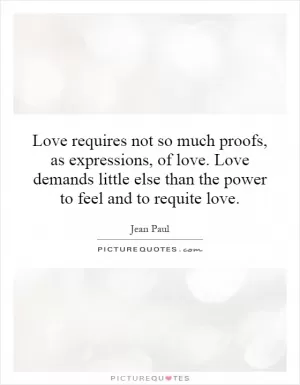 Love requires not so much proofs, as expressions, of love. Love demands little else than the power to feel and to requite love Picture Quote #1