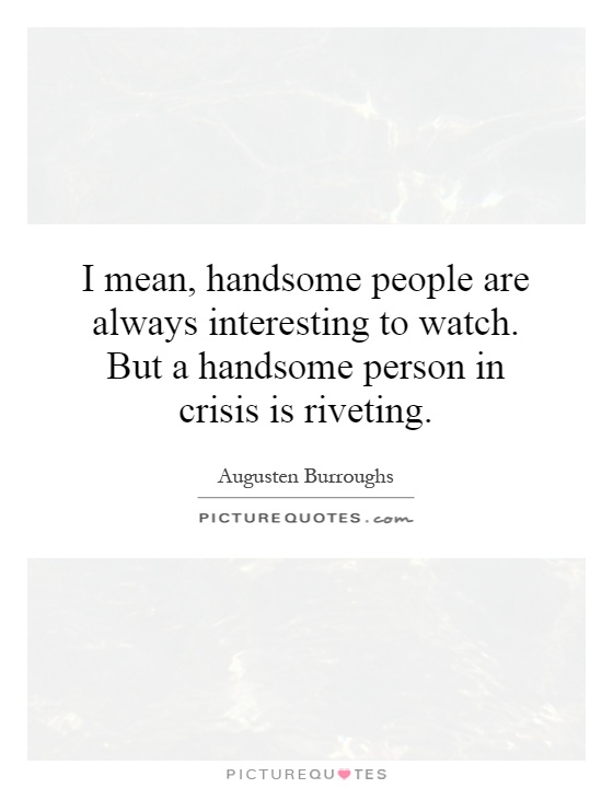 I mean, handsome people are always interesting to watch. But a handsome person in crisis is riveting Picture Quote #1