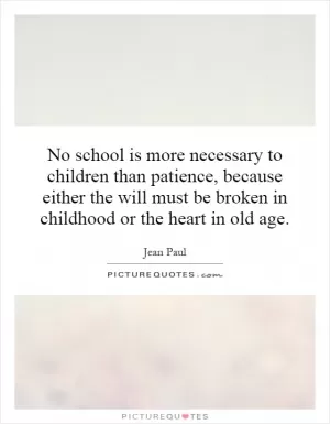 No school is more necessary to children than patience, because either the will must be broken in childhood or the heart in old age Picture Quote #1