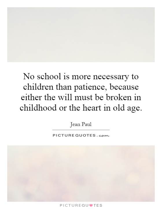 No school is more necessary to children than patience, because either the will must be broken in childhood or the heart in old age Picture Quote #1