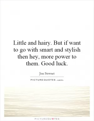 Little and hairy. But if want to go with smart and stylish then hey, more power to them. Good luck Picture Quote #1