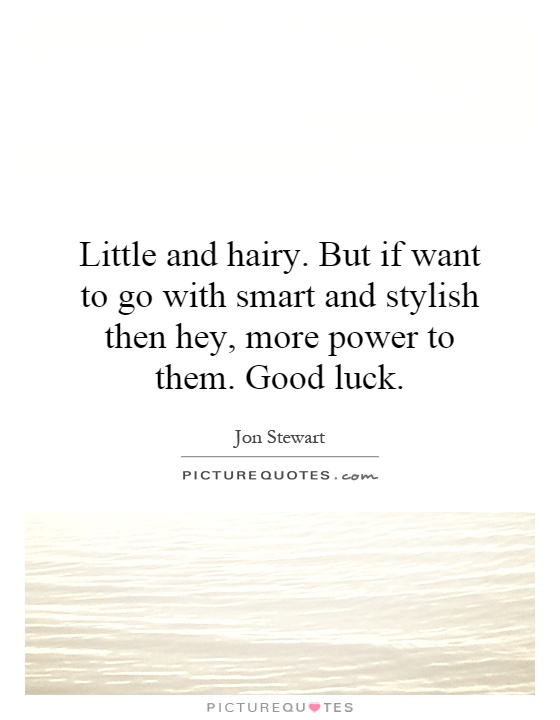 Little and hairy. But if want to go with smart and stylish then hey, more power to them. Good luck Picture Quote #1