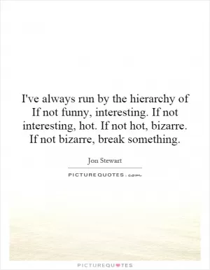 I've always run by the hierarchy of If not funny, interesting. If not interesting, hot. If not hot, bizarre. If not bizarre, break something Picture Quote #1