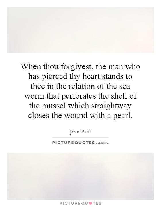 When thou forgivest, the man who has pierced thy heart stands to thee in the relation of the sea worm that perforates the shell of the mussel which straightway closes the wound with a pearl Picture Quote #1