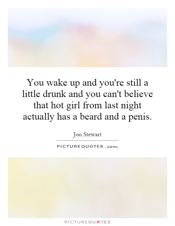 You wake up and you're still a little drunk and you can't believe that hot girl from last night actually has a beard and a penis Picture Quote #1