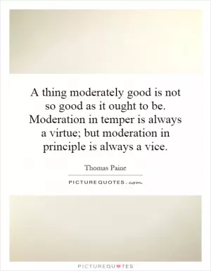 A thing moderately good is not so good as it ought to be. Moderation in temper is always a virtue; but moderation in principle is always a vice Picture Quote #1