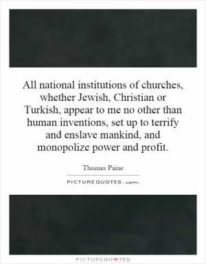 All national institutions of churches, whether Jewish, Christian or Turkish, appear to me no other than human inventions, set up to terrify and enslave mankind, and monopolize power and profit Picture Quote #1