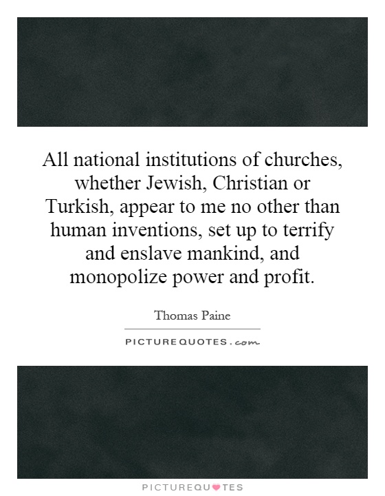 All national institutions of churches, whether Jewish, Christian or Turkish, appear to me no other than human inventions, set up to terrify and enslave mankind, and monopolize power and profit Picture Quote #1