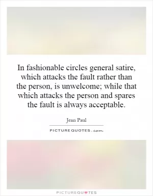 In fashionable circles general satire, which attacks the fault rather than the person, is unwelcome; while that which attacks the person and spares the fault is always acceptable Picture Quote #1