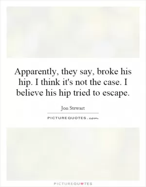 Apparently, they say, broke his hip. I think it's not the case. I believe his hip tried to escape Picture Quote #1