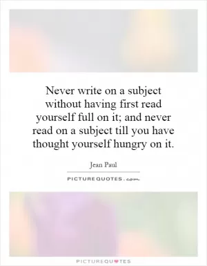 Never write on a subject without having first read yourself full on it; and never read on a subject till you have thought yourself hungry on it Picture Quote #1