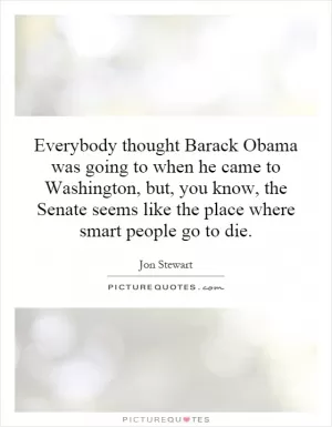 Everybody thought Barack Obama was going to when he came to Washington, but, you know, the Senate seems like the place where smart people go to die Picture Quote #1