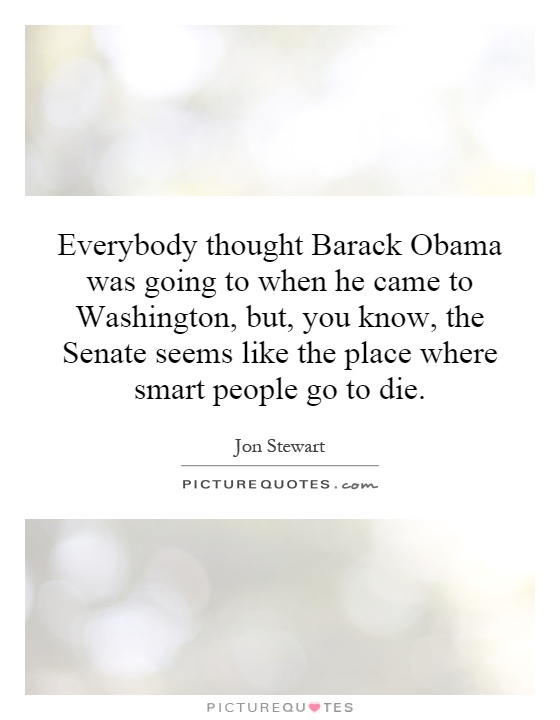Everybody thought Barack Obama was going to when he came to Washington, but, you know, the Senate seems like the place where smart people go to die Picture Quote #1