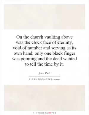 On the church vaulting above was the clock face of eternity, void of number and serving as its own hand, only one black finger was pointing and the dead wanted to tell the time by it Picture Quote #1