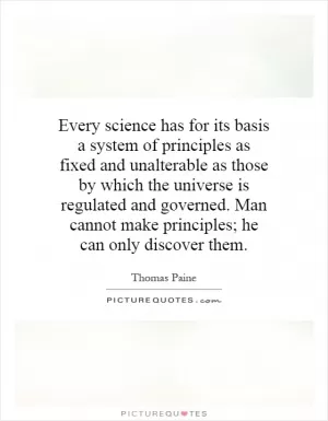 Every science has for its basis a system of principles as fixed and unalterable as those by which the universe is regulated and governed. Man cannot make principles; he can only discover them Picture Quote #1