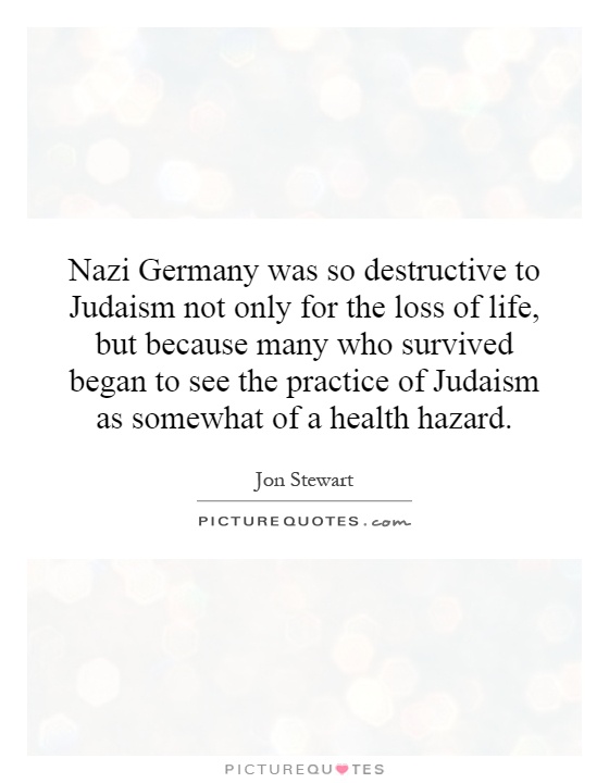 Nazi Germany was so destructive to Judaism not only for the loss of life, but because many who survived began to see the practice of Judaism as somewhat of a health hazard Picture Quote #1