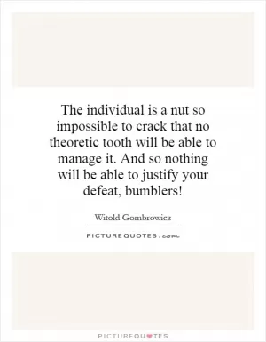 The individual is a nut so impossible to crack that no theoretic tooth will be able to manage it. And so nothing will be able to justify your defeat, bumblers! Picture Quote #1