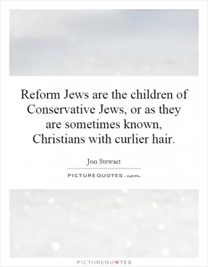 Reform Jews are the children of Conservative Jews, or as they are sometimes known, Christians with curlier hair Picture Quote #1