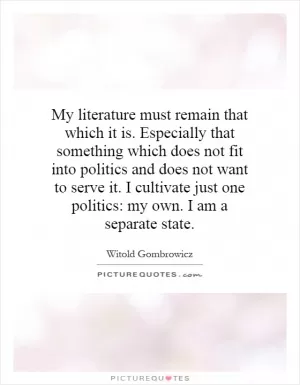 My literature must remain that which it is. Especially that something which does not fit into politics and does not want to serve it. I cultivate just one politics: my own. I am a separate state Picture Quote #1