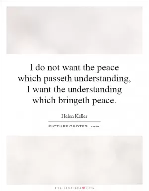 I do not want the peace which passeth understanding, I want the understanding which bringeth peace Picture Quote #1