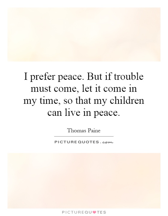 I prefer peace. But if trouble must come, let it come in my time, so that my children can live in peace Picture Quote #1