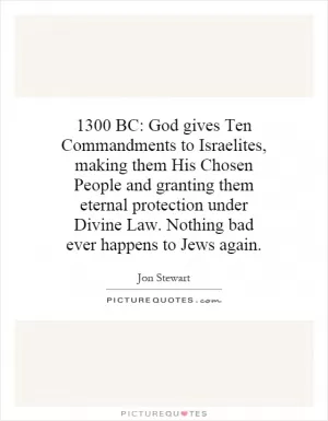 1300 BC: God gives Ten Commandments to Israelites, making them His Chosen People and granting them eternal protection under Divine Law. Nothing bad ever happens to Jews again Picture Quote #1