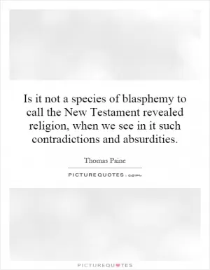Is it not a species of blasphemy to call the New Testament revealed religion, when we see in it such contradictions and absurdities Picture Quote #1